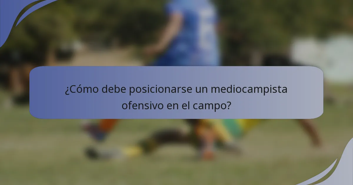 ¿Cómo debe posicionarse un mediocampista ofensivo en el campo?