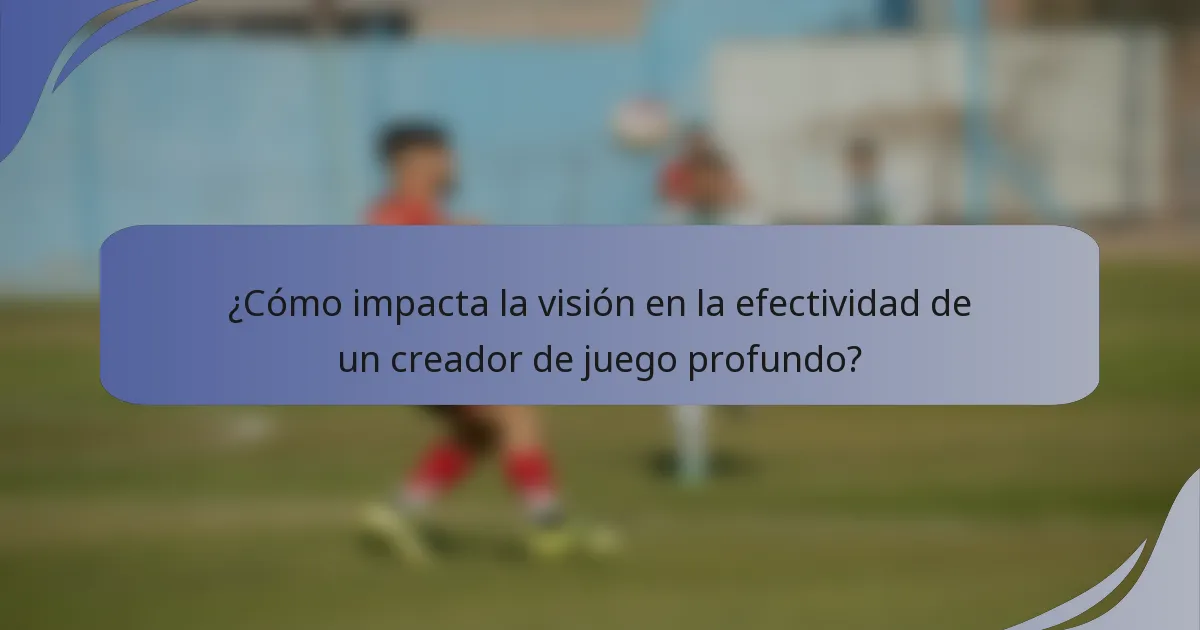 ¿Cómo impacta la visión en la efectividad de un creador de juego profundo?