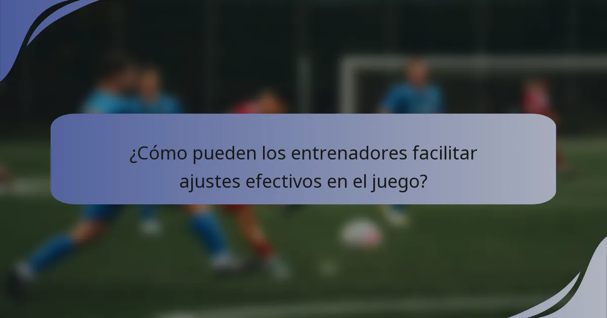 ¿Cómo pueden los entrenadores facilitar ajustes efectivos en el juego?
