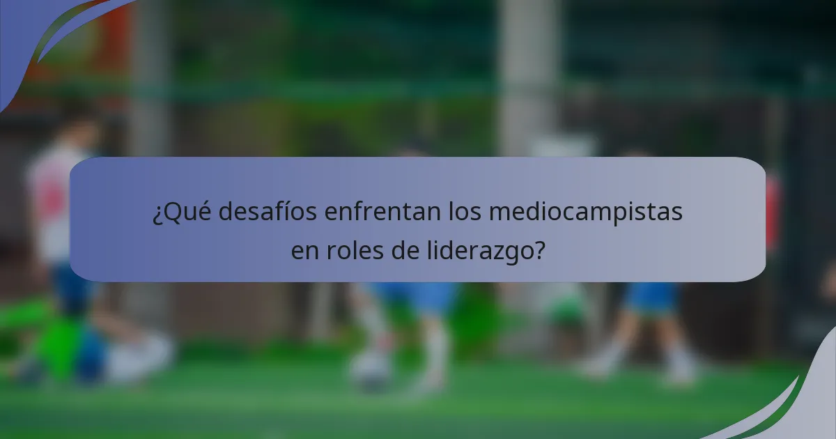 ¿Qué desafíos enfrentan los mediocampistas en roles de liderazgo?